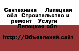 Сантехника  - Липецкая обл. Строительство и ремонт » Услуги   . Липецкая обл.